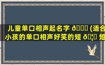 儿童单口相声起名字 🐝 (适合小孩的单口相声好笑的短 🦆 短的)